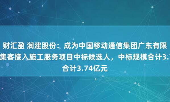 财汇盈 润建股份：成为中国移动通信集团广东有限公司家集客接入施工服务项目中标候选人，中标规模合计3.74亿元