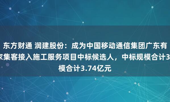 东方财通 润建股份：成为中国移动通信集团广东有限公司家集客接入施工服务项目中标候选人，中标规模合计3.74亿元