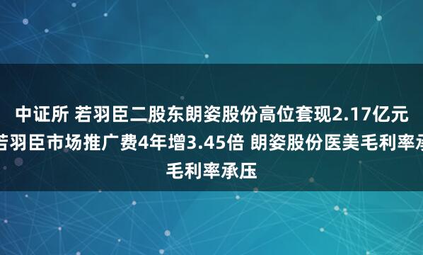 中证所 若羽臣二股东朗姿股份高位套现2.17亿元！若羽臣市场推广费4年增3.45倍 朗姿股份医美毛利率承压