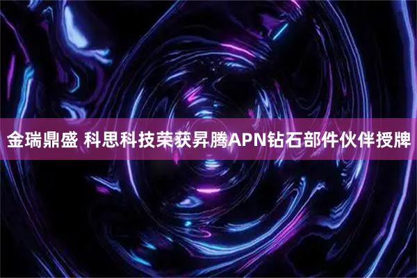 金瑞鼎盛 科思科技荣获昇腾APN钻石部件伙伴授牌