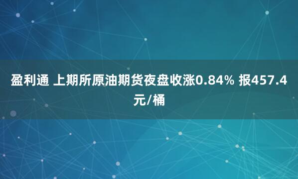盈利通 上期所原油期货夜盘收涨0.84% 报457.4元/桶