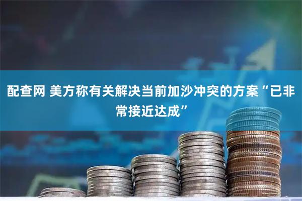 配查网 美方称有关解决当前加沙冲突的方案“已非常接近达成”