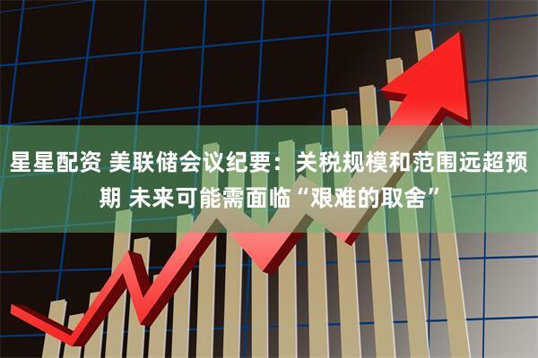 星星配资 美联储会议纪要：关税规模和范围远超预期 未来可能需面临“艰难的取舍”