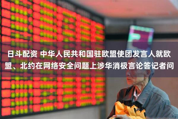 日斗配资 中华人民共和国驻欧盟使团发言人就欧盟、北约在网络安全问题上涉华消极言论答记者问