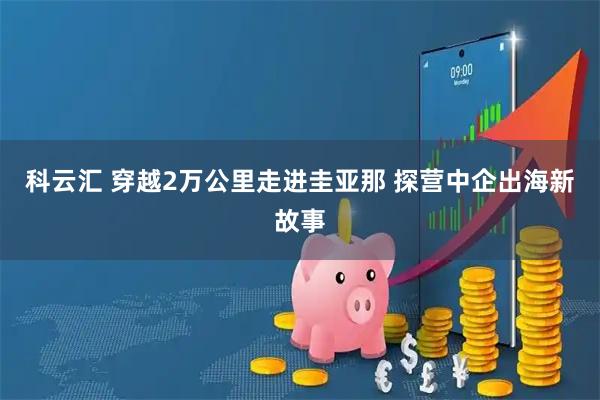 科云汇 穿越2万公里走进圭亚那 探营中企出海新故事