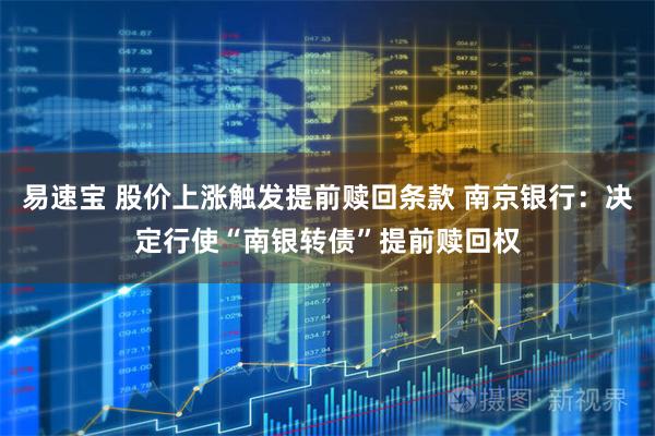 易速宝 股价上涨触发提前赎回条款 南京银行：决定行使“南银转债”提前赎回权