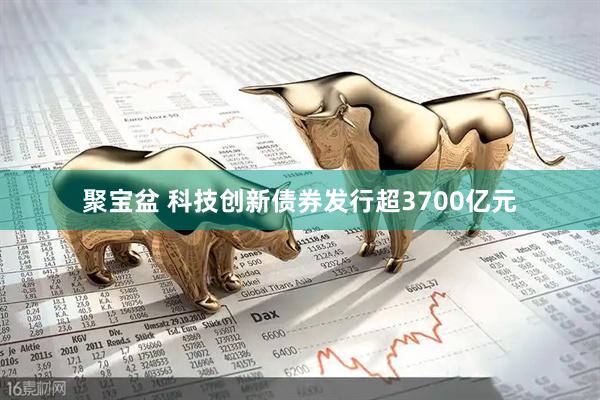 聚宝盆 科技创新债券发行超3700亿元