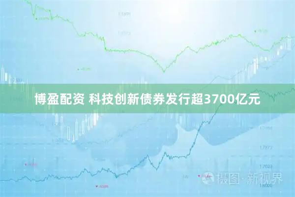 博盈配资 科技创新债券发行超3700亿元