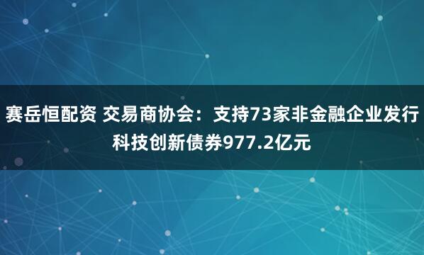 赛岳恒配资 交易商协会：支持73家非金融企业发行科技创新债券977.2亿元