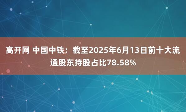 高开网 中国中铁：截至2025年6月13日前十大流通股东持股占比78.58%