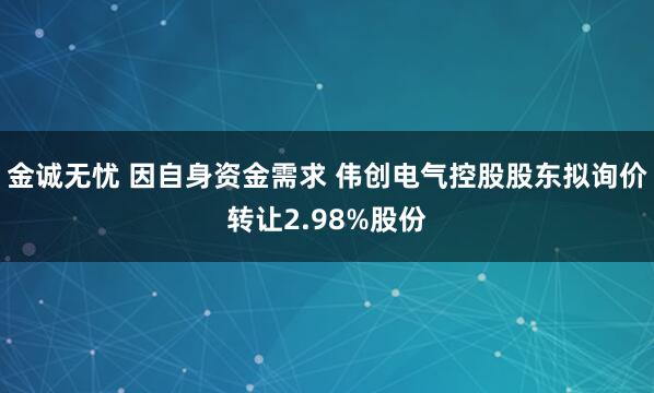 金诚无忧 因自身资金需求 伟创电气控股股东拟询价转让2.98%股份