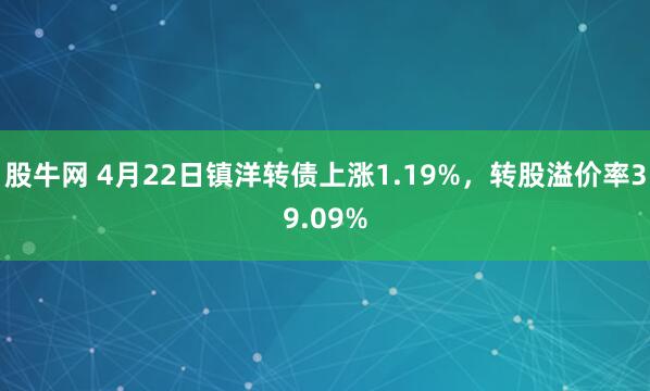 股牛网 4月22日镇洋转债上涨1.19%，转股溢价率39.09%