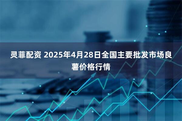 灵菲配资 2025年4月28日全国主要批发市场良薯价格行情