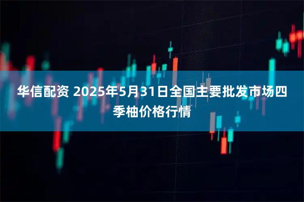 华信配资 2025年5月31日全国主要批发市场四季柚价格行情