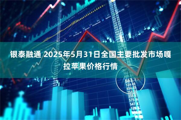 银泰融通 2025年5月31日全国主要批发市场嘎拉苹果价格行情