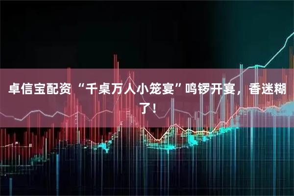 卓信宝配资 “千桌万人小笼宴”鸣锣开宴,香迷糊了!