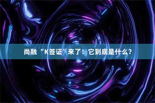 尚融 “K签证”来了！它到底是什么？