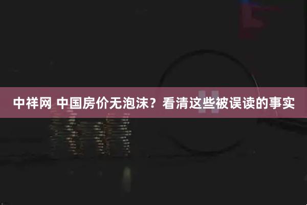 中祥网 中国房价无泡沫？看清这些被误读的事实