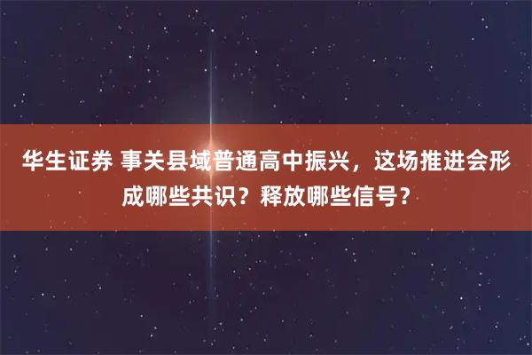 华生证券 事关县域普通高中振兴,这场推进会形成哪些共识?释放哪些信号?