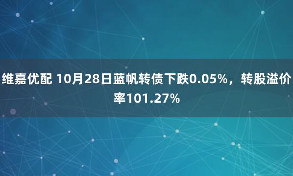 维嘉优配 10月28日蓝帆转债下跌0.05%,转股溢价率101.27%