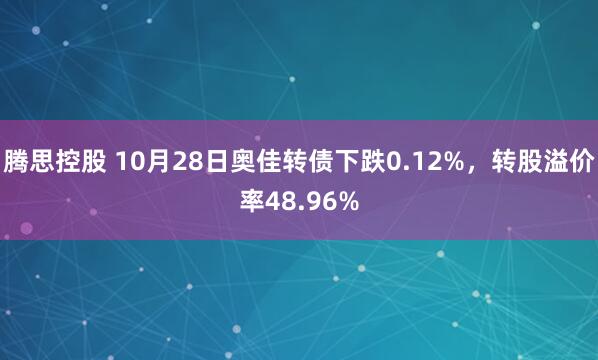 腾思控股 10月28日奥佳转债下跌0.12%，转股溢价率48.96%