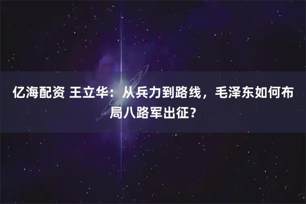 亿海配资 王立华:从兵力到路线,毛泽东如何布局八路军出征?