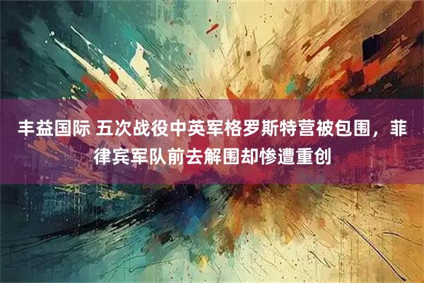 丰益国际 五次战役中英军格罗斯特营被包围，菲律宾军队前去解围却惨遭重创