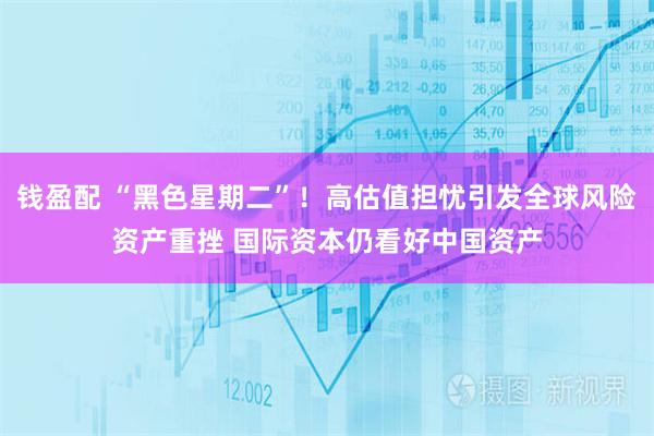 钱盈配 “黑色星期二”!高估值担忧引发全球风险资产重挫 国际资本仍看好中国资产