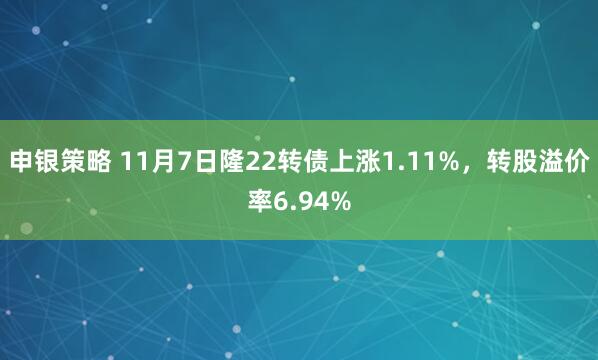 申银策略 11月7日隆22转债上涨1.11%,转股溢价率6.94%