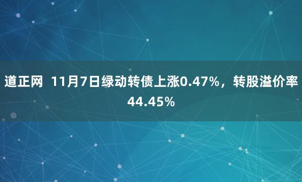 道正网 11月7日绿动转债上涨0.47%,转股溢价率44.45%
