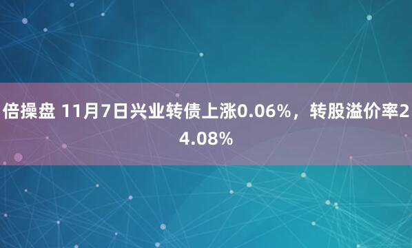 倍操盘 11月7日兴业转债上涨0.06%，转股溢价率24.08%