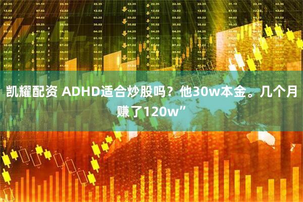 凯耀配资 ADHD适合炒股吗？他30w本金。几个月赚了120w”