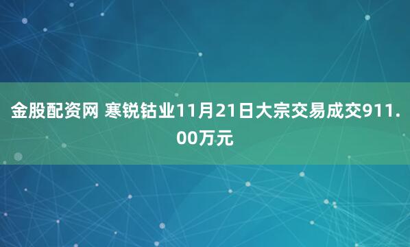 金股配资网 寒锐钴业11月21日大宗交易成交911.00万元
