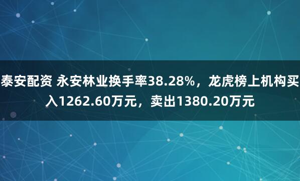 泰安配资 永安林业换手率38.28%，龙虎榜上机构买入1262.60万元，卖出1380.20万元