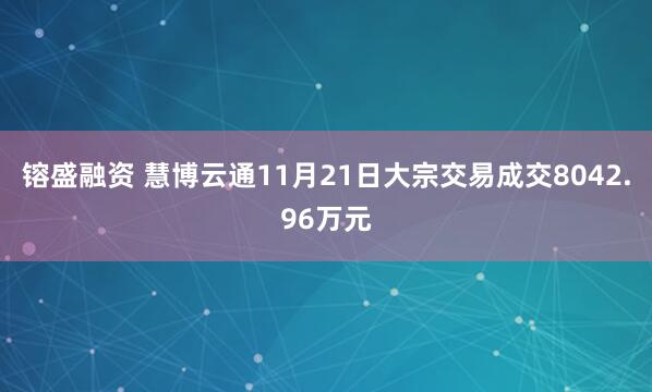 镕盛融资 慧博云通11月21日大宗交易成交8042.96万元