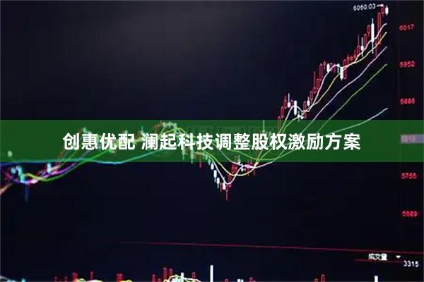 创惠优配 澜起科技调整股权激励方案