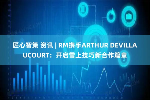匠心智策 资讯 | RM携手ARTHUR DEVILLAUCOURT：开启雪上技巧新合作篇章