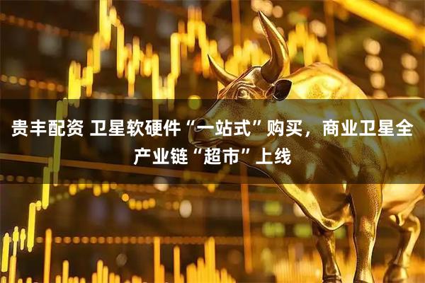 贵丰配资 卫星软硬件“一站式”购买，商业卫星全产业链“超市”上线