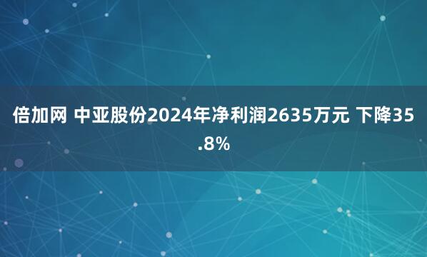 倍加网 中亚股份2024年净利润2635万元 下降35.8%