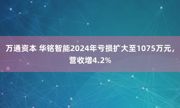 万通资本 华铭智能2024年亏损扩大至1075万元，营收增4.2%