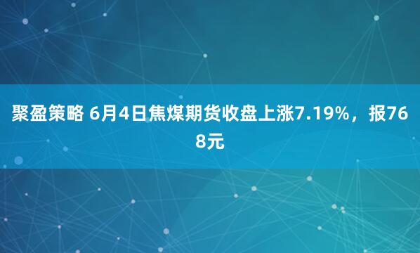 聚盈策略 6月4日焦煤期货收盘上涨7.19%，报768元