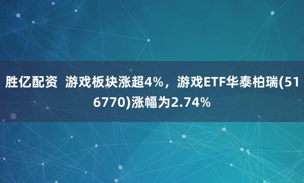 胜亿配资  游戏板块涨超4%，游戏ETF华泰柏瑞(516770)涨幅为2.74%