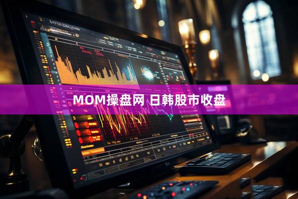 MOM操盘网 日韩股市收盘
