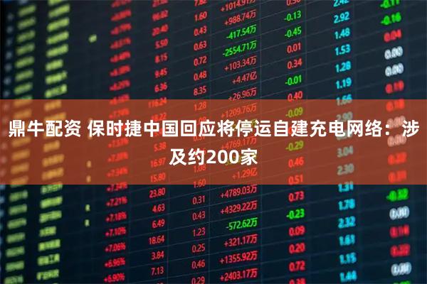 鼎牛配资 保时捷中国回应将停运自建充电网络:涉及约200家