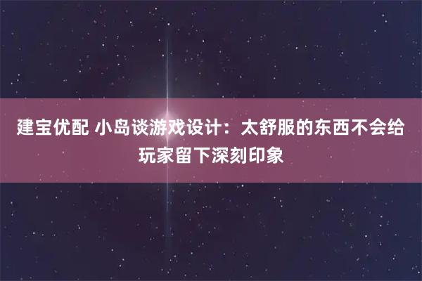 建宝优配 小岛谈游戏设计:太舒服的东西不会给玩家留下深刻印象