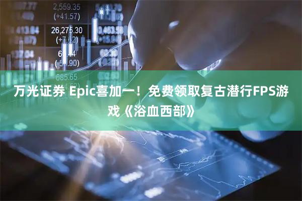 万光证券 Epic喜加一！免费领取复古潜行FPS游戏《浴血西部》