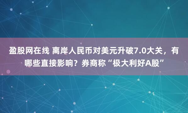 盈股网在线 离岸人民币对美元升破7.0大关，有哪些直接影响？券商称“极大利好A股”
