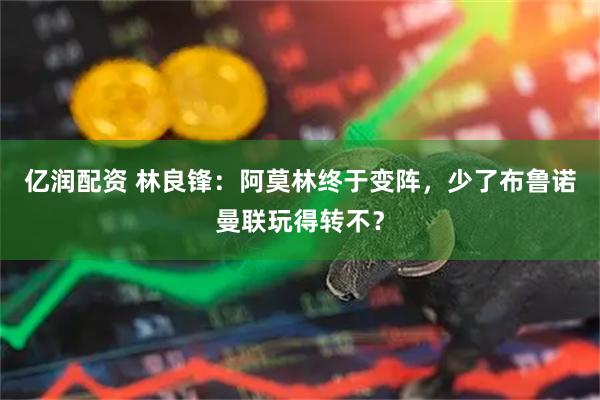 亿润配资 林良锋：阿莫林终于变阵，少了布鲁诺曼联玩得转不？