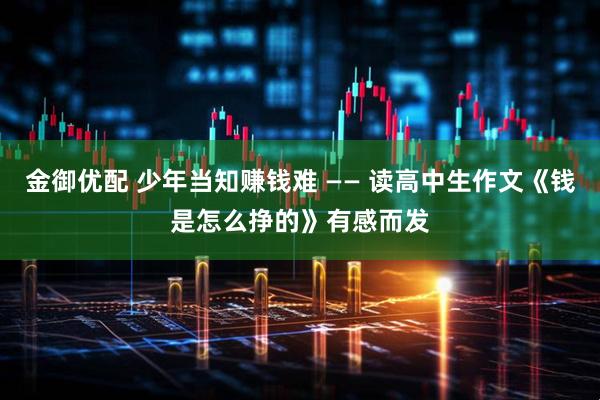 金御优配 少年当知赚钱难 —— 读高中生作文《钱是怎么挣的》有感而发