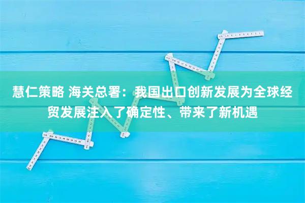 慧仁策略 海关总署:我国出口创新发展为全球经贸发展注入了确定性、带来了新机遇
